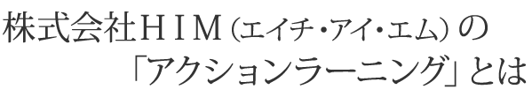 株式会社HIM(エイチ・アイ・エム)の「アクションラーニング」とは